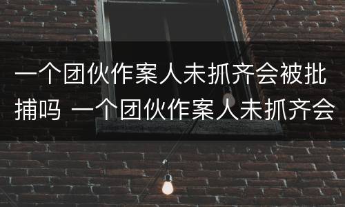 一个团伙作案人未抓齐会被批捕吗 一个团伙作案人未抓齐会被批捕吗知乎