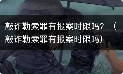 敲诈勒索罪有报案时限吗？（敲诈勒索罪有报案时限吗）