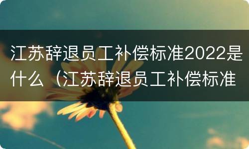 江苏辞退员工补偿标准2022是什么（江苏辞退员工补偿标准2022是什么时候发）