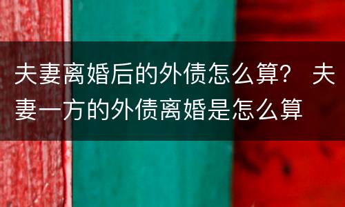 夫妻离婚后的外债怎么算？ 夫妻一方的外债离婚是怎么算