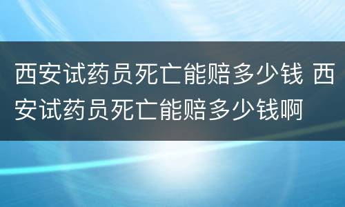 西安试药员死亡能赔多少钱 西安试药员死亡能赔多少钱啊