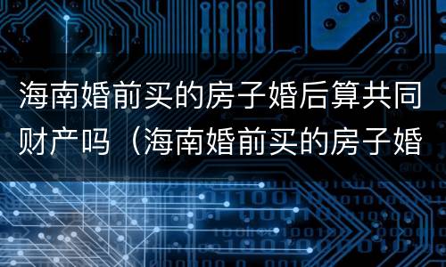 海南婚前买的房子婚后算共同财产吗（海南婚前买的房子婚后算共同财产吗）