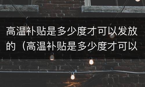 高温补贴是多少度才可以发放的（高温补贴是多少度才可以发放的标准）