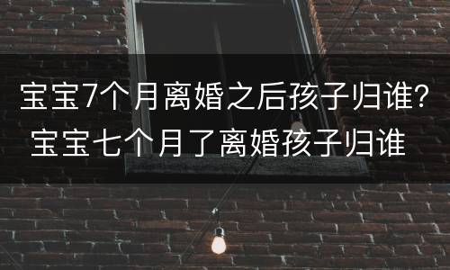 宝宝7个月离婚之后孩子归谁？ 宝宝七个月了离婚孩子归谁