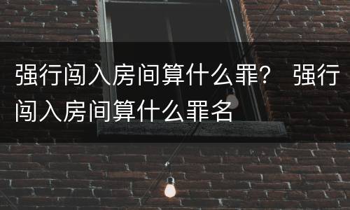 强行闯入房间算什么罪？ 强行闯入房间算什么罪名
