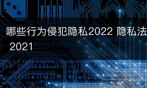 哪些行为侵犯隐私2022 隐私法 2021
