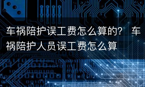 车祸陪护误工费怎么算的？ 车祸陪护人员误工费怎么算