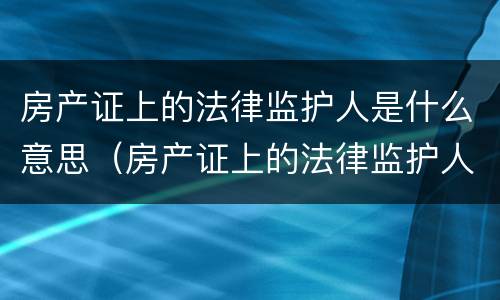房产证上的法律监护人是什么意思（房产证上的法律监护人是什么意思啊）