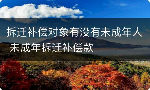 拆迁补偿对象有没有未成年人 未成年拆迁补偿款