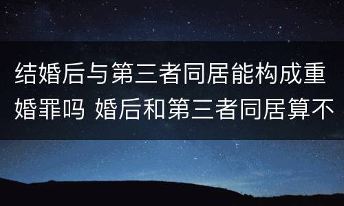 结婚后与第三者同居能构成重婚罪吗 婚后和第三者同居算不算重婚