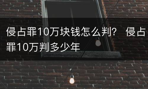 侵占罪10万块钱怎么判？ 侵占罪10万判多少年
