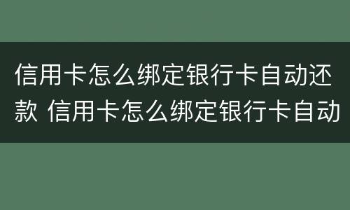 信用卡怎么绑定银行卡自动还款 信用卡怎么绑定银行卡自动还款的