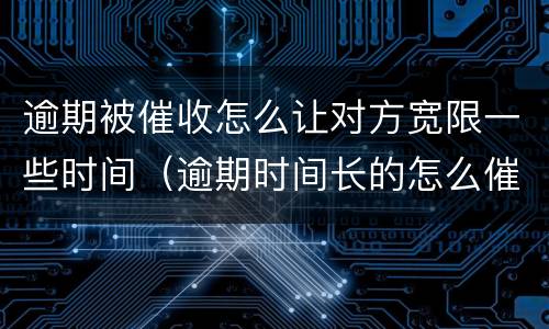 逾期被催收怎么让对方宽限一些时间（逾期时间长的怎么催收）