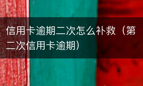 信用卡逾期二次怎么补救（第二次信用卡逾期）