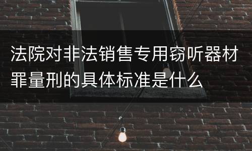法院对非法销售专用窃听器材罪量刑的具体标准是什么