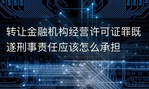 转让金融机构经营许可证罪既遂刑事责任应该怎么承担