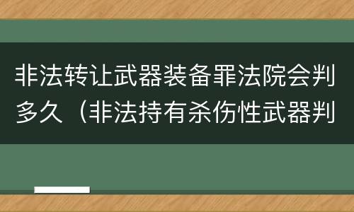 非法转让武器装备罪法院会判多久（非法持有杀伤性武器判几年）