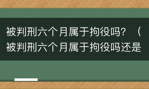被判刑六个月属于拘役吗？（被判刑六个月属于拘役吗还是拘役）