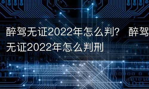 醉驾无证2022年怎么判？ 醉驾无证2022年怎么判刑