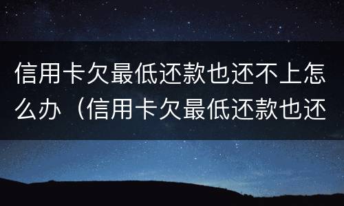 信用卡欠最低还款也还不上怎么办（信用卡欠最低还款也还不上怎么办呢）