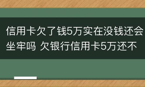 信用卡欠了钱5万实在没钱还会坐牢吗 欠银行信用卡5万还不上会坐牢吗