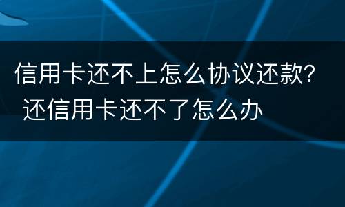 信用卡还不上怎么协议还款？ 还信用卡还不了怎么办
