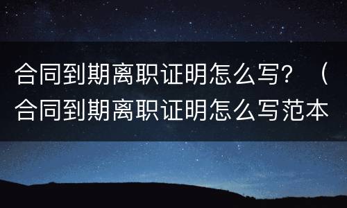 合同到期离职证明怎么写？（合同到期离职证明怎么写范本）