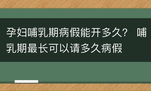 孕妇哺乳期病假能开多久？ 哺乳期最长可以请多久病假