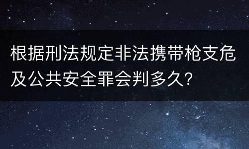 根据刑法规定非法携带枪支危及公共安全罪会判多久？
