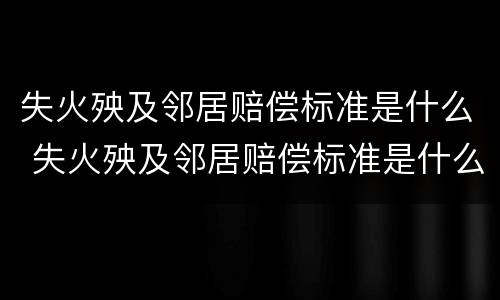 失火殃及邻居赔偿标准是什么 失火殃及邻居赔偿标准是什么