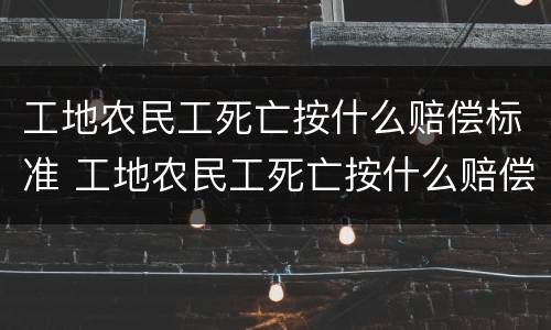 工地农民工死亡按什么赔偿标准 工地农民工死亡按什么赔偿标准计算