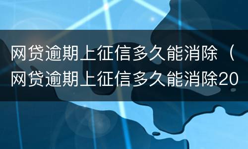 网贷逾期上征信多久能消除（网贷逾期上征信多久能消除2021）