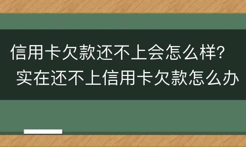 信用卡欠款还不上会怎么样？ 实在还不上信用卡欠款怎么办