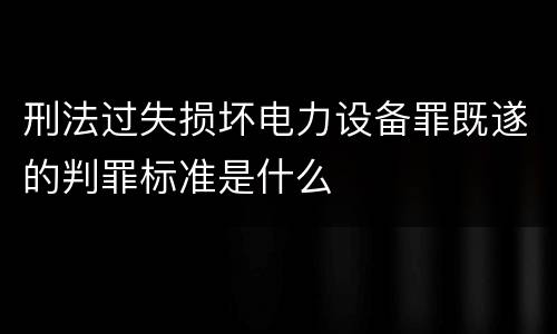 刑法过失损坏电力设备罪既遂的判罪标准是什么
