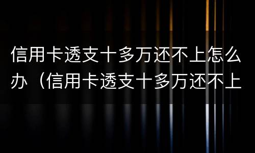 信用卡透支十多万还不上怎么办（信用卡透支十多万还不上怎么办呢）
