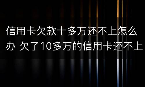 信用卡欠款十多万还不上怎么办 欠了10多万的信用卡还不上怎么办