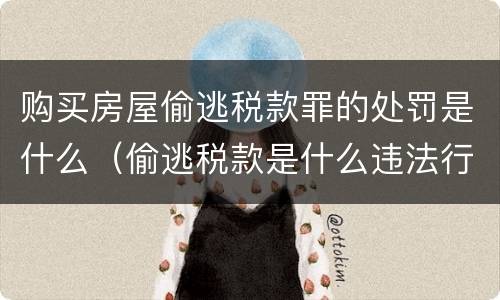 购买房屋偷逃税款罪的处罚是什么（偷逃税款是什么违法行为）