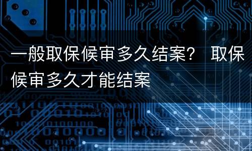 一般取保候审多久结案？ 取保候审多久才能结案