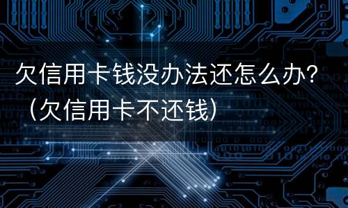 欠信用卡钱没办法还怎么办？（欠信用卡不还钱）