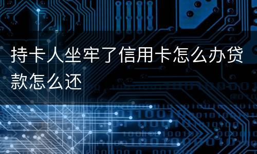 持卡人坐牢了信用卡怎么办贷款怎么还