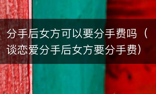分手后女方可以要分手费吗（谈恋爱分手后女方要分手费）