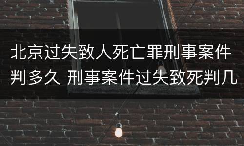 北京过失致人死亡罪刑事案件判多久 刑事案件过失致死判几年