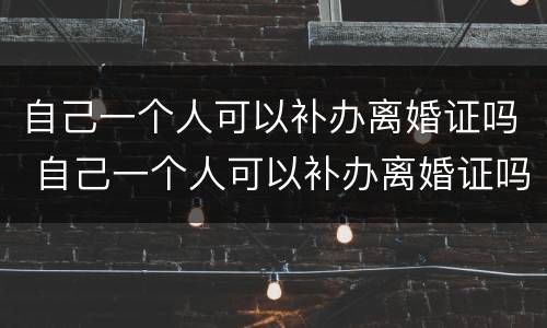 自己一个人可以补办离婚证吗 自己一个人可以补办离婚证吗现在