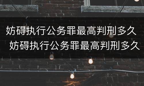 妨碍执行公务罪最高判刑多久 妨碍执行公务罪最高判刑多久呢