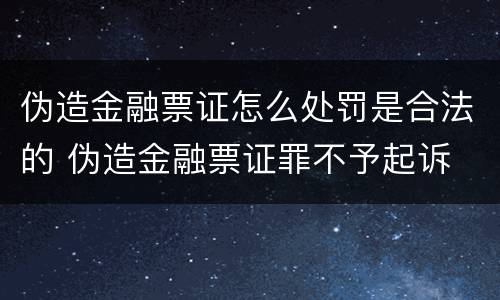 伪造金融票证怎么处罚是合法的 伪造金融票证罪不予起诉