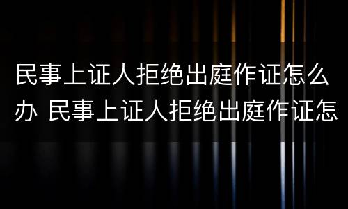 民事上证人拒绝出庭作证怎么办 民事上证人拒绝出庭作证怎么办