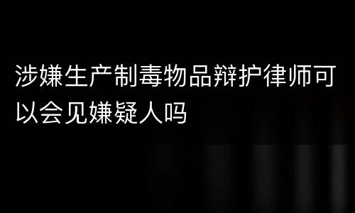 涉嫌生产制毒物品辩护律师可以会见嫌疑人吗