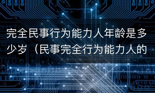 完全民事行为能力人年龄是多少岁（民事完全行为能力人的年龄）