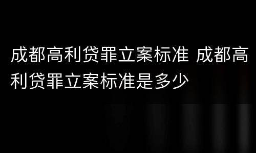 成都高利贷罪立案标准 成都高利贷罪立案标准是多少