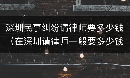 深圳民事纠纷请律师要多少钱（在深圳请律师一般要多少钱）